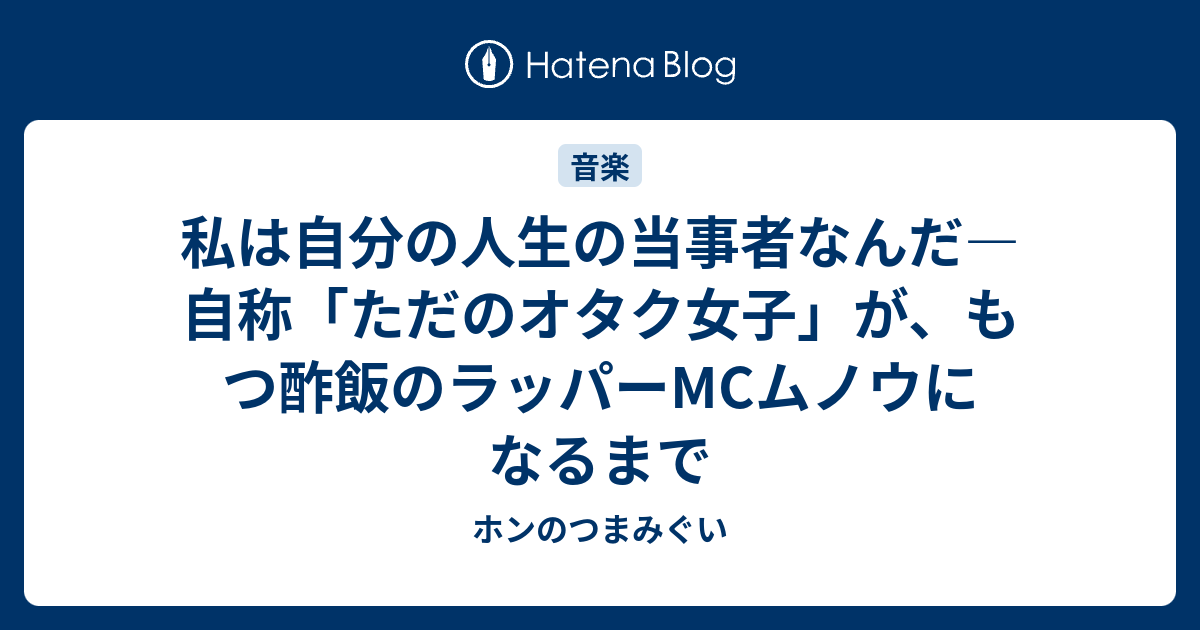 私は自分の人生の当事者なんだ 自称 ただのオタク女子 が もつ酢飯のラッパーmcムノウになるまで ホンのつまみぐい