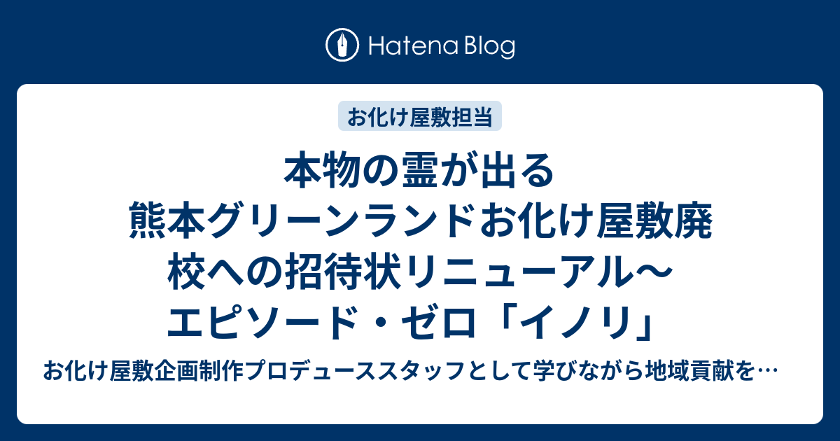 本物の霊が出る熊本グリーンランドお化け屋敷廃校への招待状リニューアル エピソード ゼロ イノリ お化け屋敷 企画制作プロデューススタッフとして学びながら地域貢献を目指すブログ