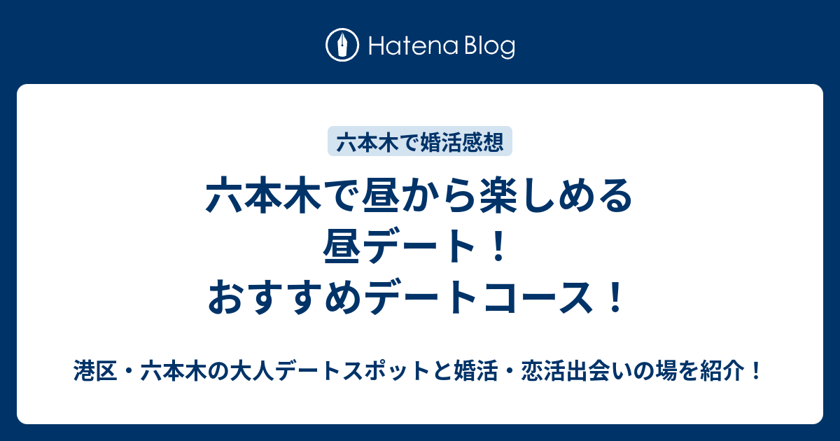 六本木で昼から楽しめる昼デート おすすめデートコース 港区 六本木の大人デートスポットと婚活 恋活出会いの場を紹介