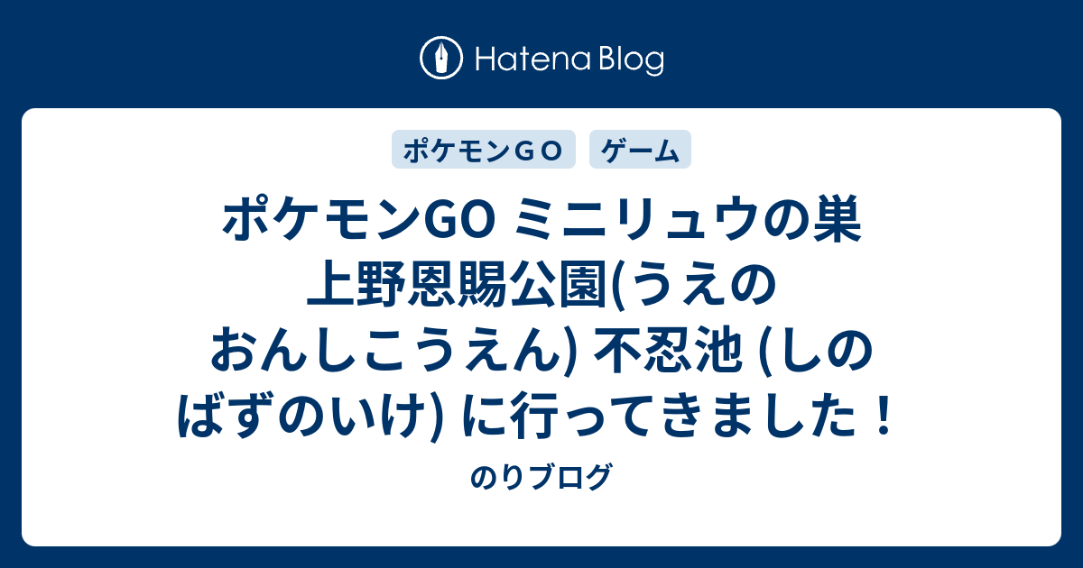 ポケモンgo ミニリュウの巣 上野恩賜公園 うえのおんしこうえん 不忍池 しのばずのいけ に行ってきました のりブログ