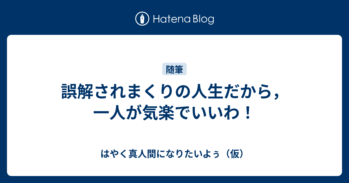 誤解されまくりの人生だから 一人が気楽でいいわ はやく真人間になりたいよぅ 仮