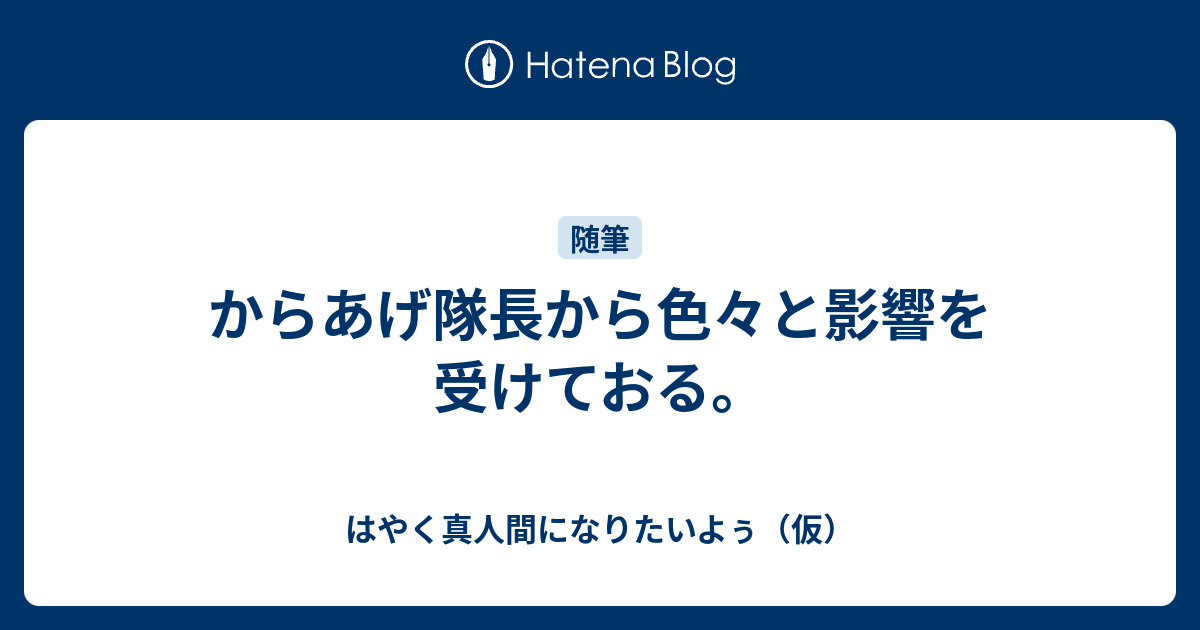 からあげ隊長から色々と影響を受けておる はやく真人間になりたいよぅ 仮