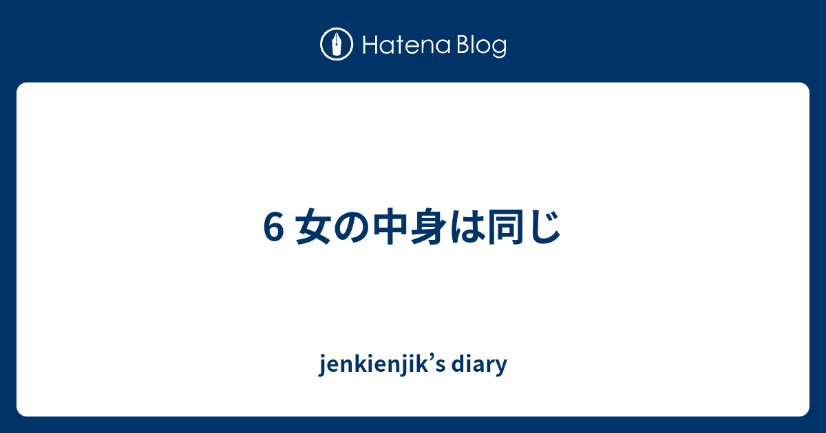 6 女の中身は同じ Jenkienjik S Diary