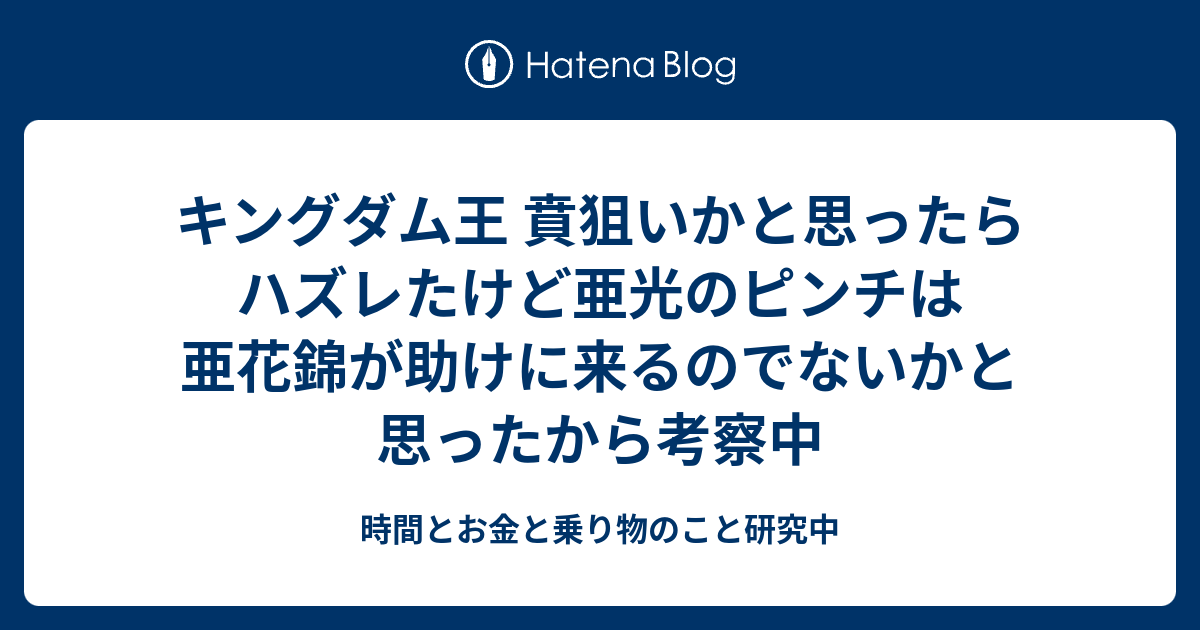 キングダム王 賁狙いかと思ったらハズレたけど亜光のピンチは亜花錦が助けに来るのでないかと思ったから考察中 時間とお金と乗り物のこと研究中