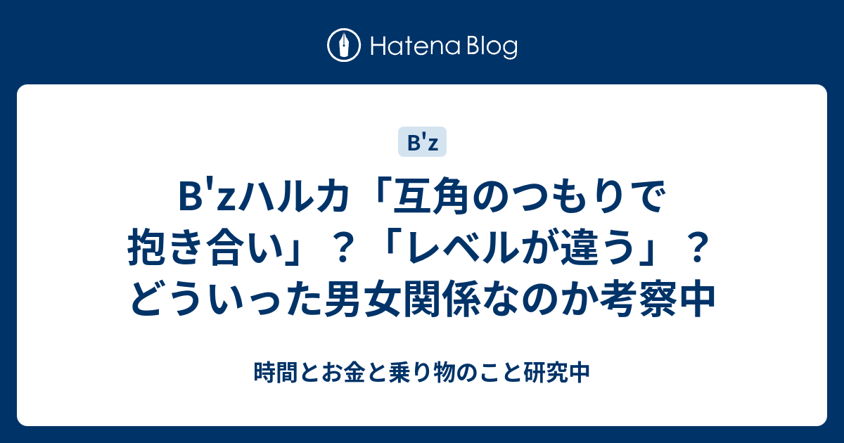 B Zハルカ 互角のつもりで抱き合い レベルが違う どういった男女関係なのか考察中 時間とお金と乗り物のこと研究中