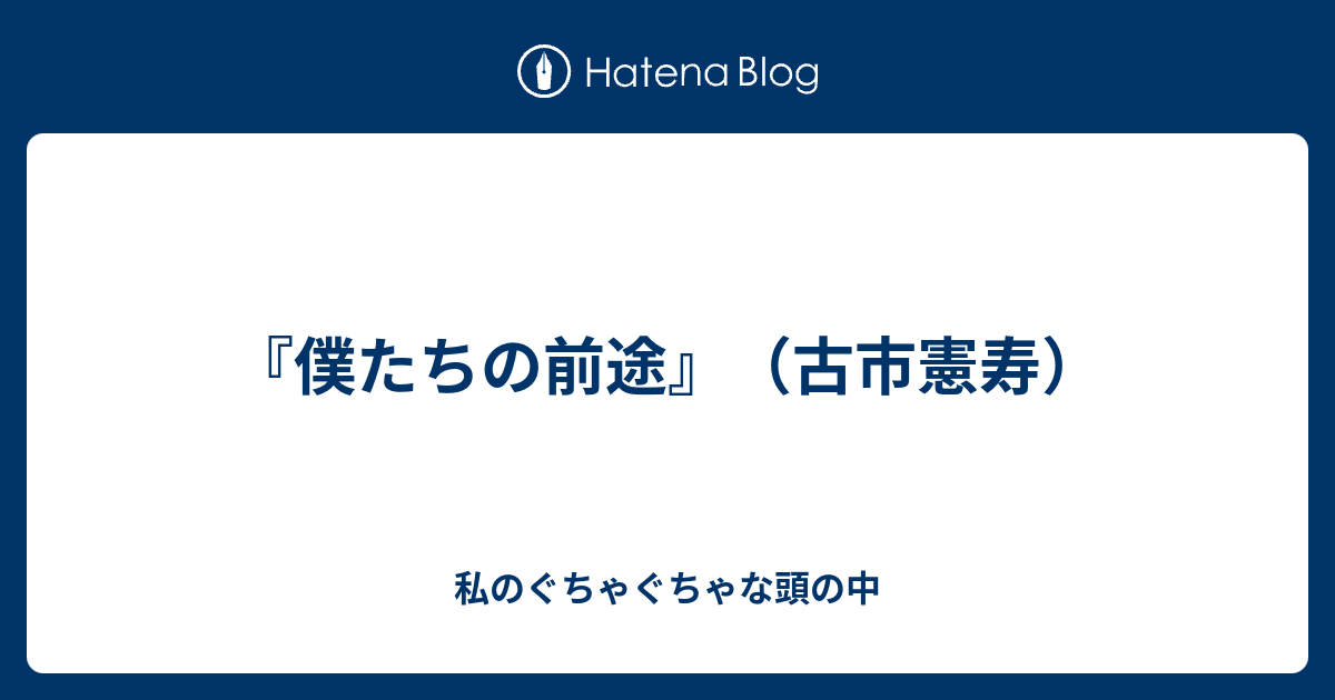 僕たちの前途 古市憲寿 私のぐちゃぐちゃな頭の中