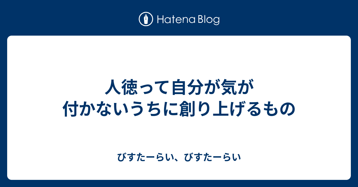 人徳って自分が気が付かないうちに創り上げるもの びすたーらい びすたーらい