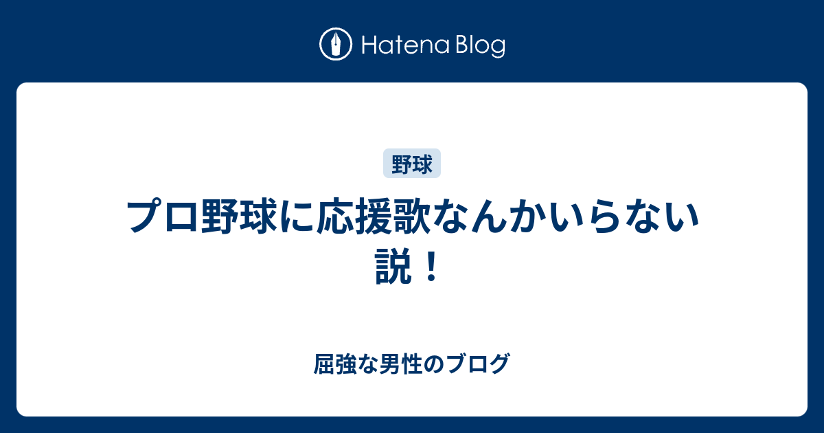 プロ野球に応援歌なんかいらない説 屈強な男性のブログ