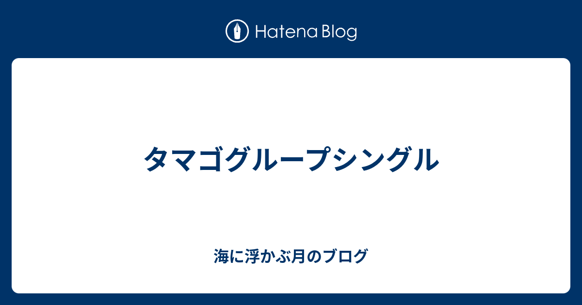 タマゴグループシングル 海に浮かぶ月のブログ