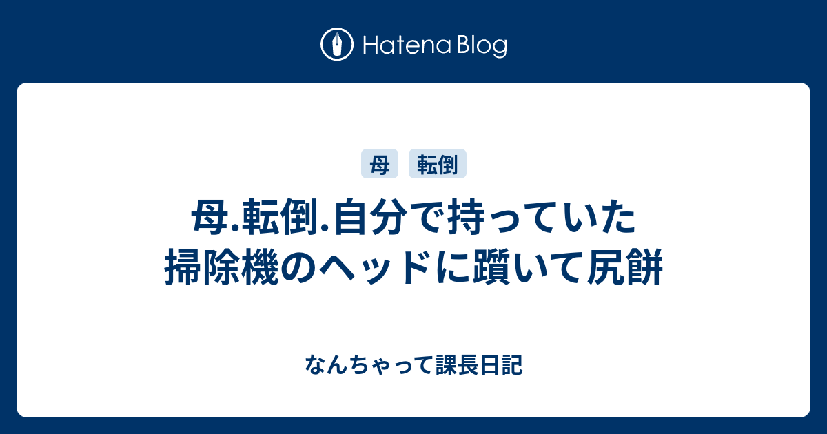 母 転倒 自分で持っていた掃除機のヘッドに躓いて尻餅 なんちゃって課長日記