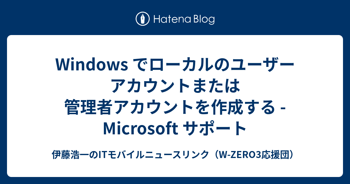 Windows でローカルのユーザー アカウントまたは管理者アカウントを作成する - Microsoft サポート - 伊藤浩一のITモバイル ...