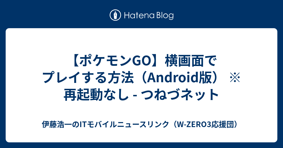 ポケモンgo 横画面でプレイする方法 Android版 再起動なし つねづネット 伊藤浩一のitモバイルニュースリンク W Zero3応援団