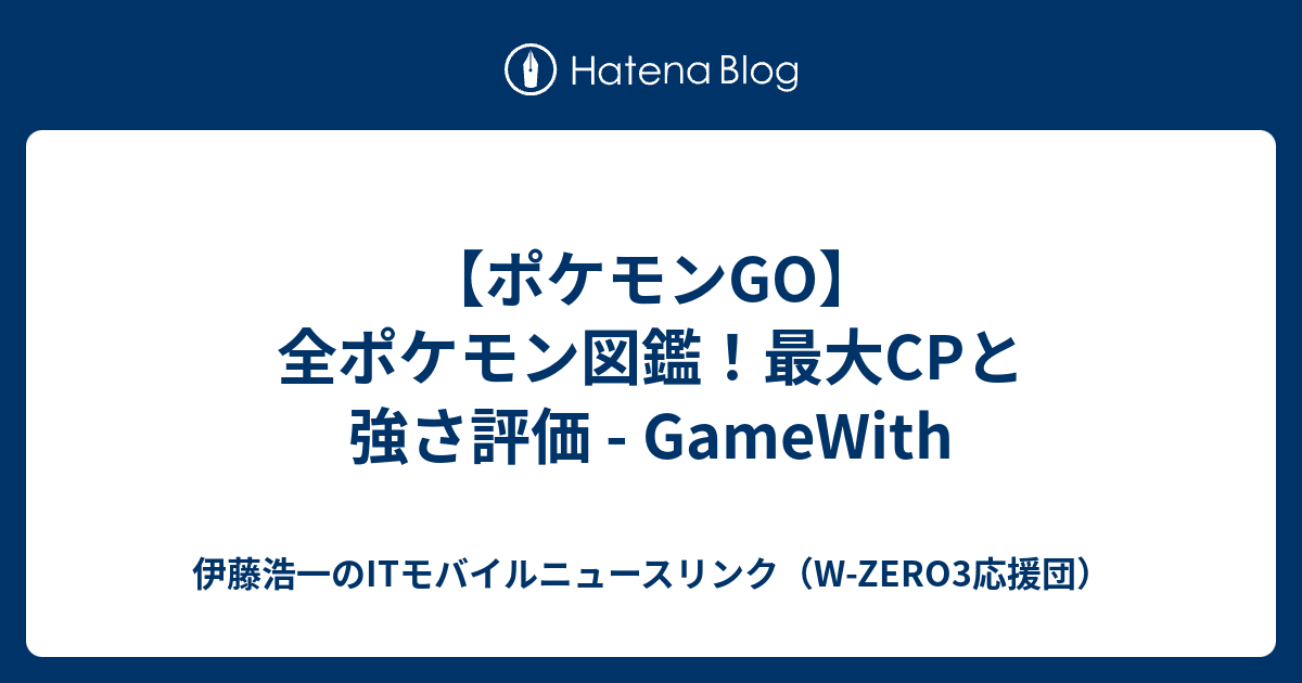 ポケモンgo 全ポケモン図鑑 最大cpと強さ評価 Gamewith 伊藤浩一のitモバイルニュースリンク W Zero3応援団