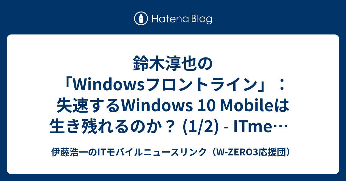 鈴木淳也の Windowsフロントライン 失速するwindows 10 Mobileは生き残れるのか 1 2 Itmedia Pc User 伊藤浩一のitモバイルニュースリンク W Zero3応援団