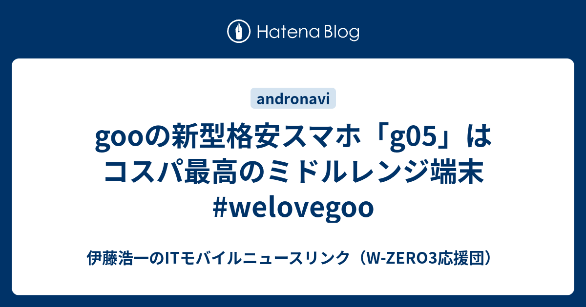 Gooの新型格安スマホ G05 はコスパ最高のミドルレンジ端末 Welovegoo 伊藤浩一のitモバイルニュースリンク W Zero3応援団