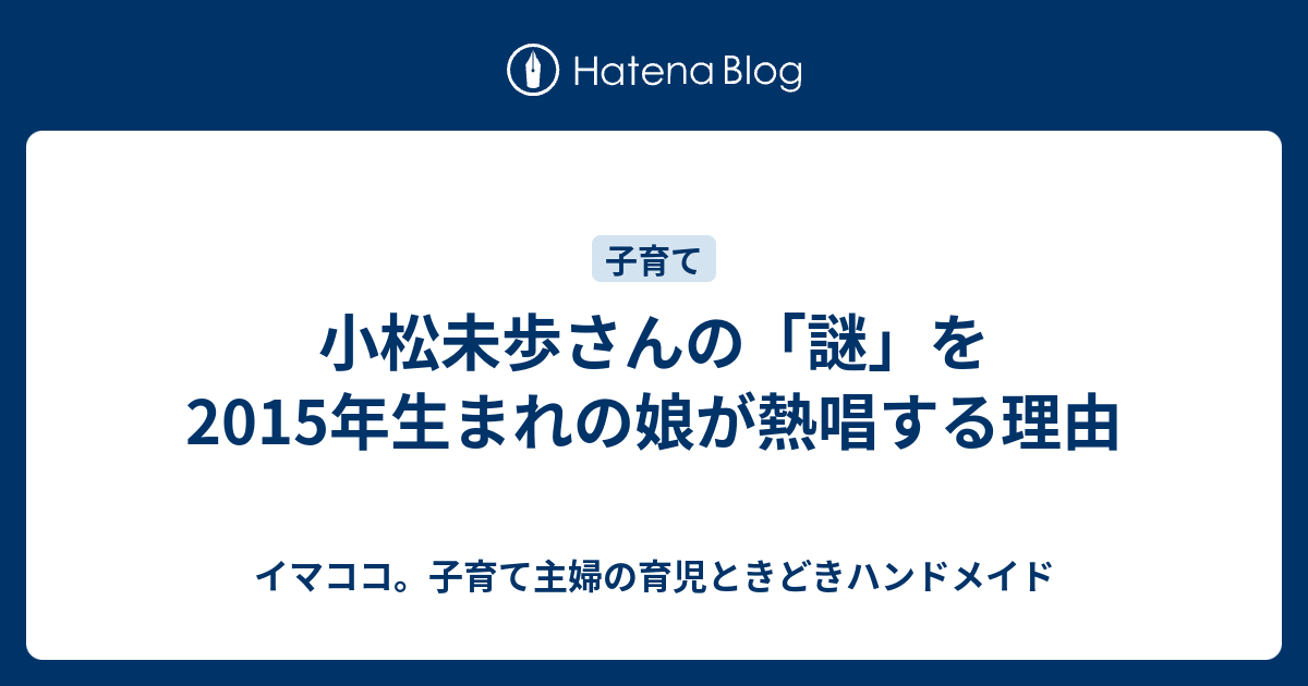 小松未歩さんの 謎 を15年生まれの娘が熱唱する理由 イマココ 子育て主婦の育児ときどきハンドメイド