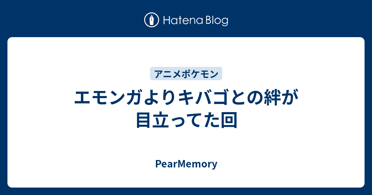 エモンガよりキバゴとの絆が目立ってた回 Pearmemory