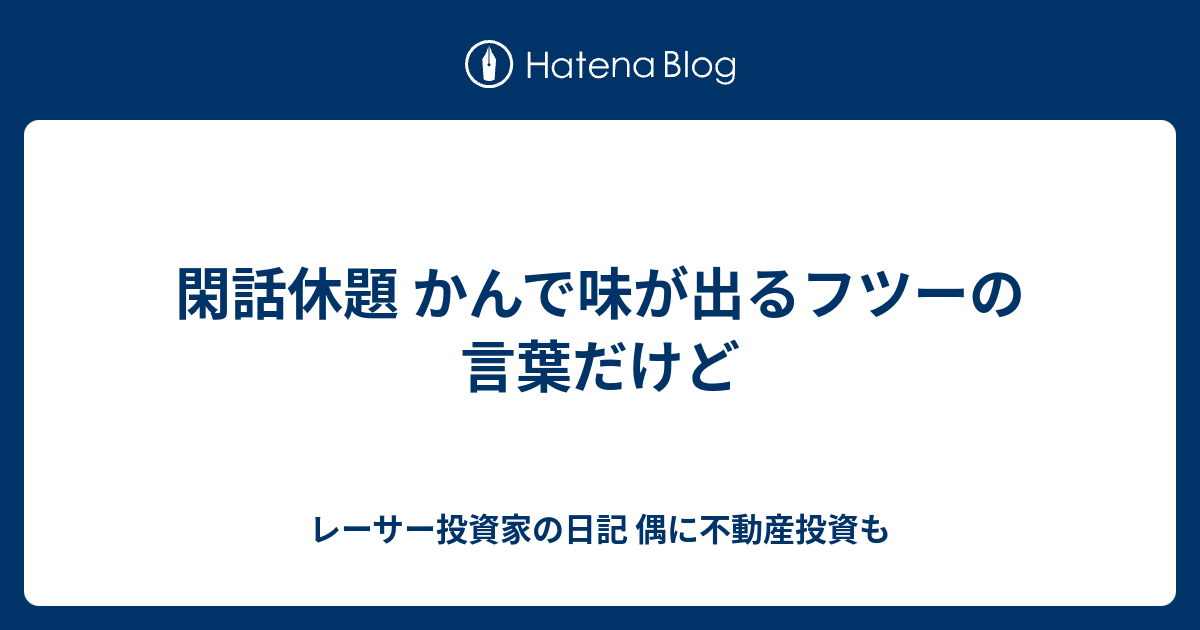 閑話休題 かんで味が出るフツーの言葉だけど レーサー投資家の日記 偶に不動産投資も