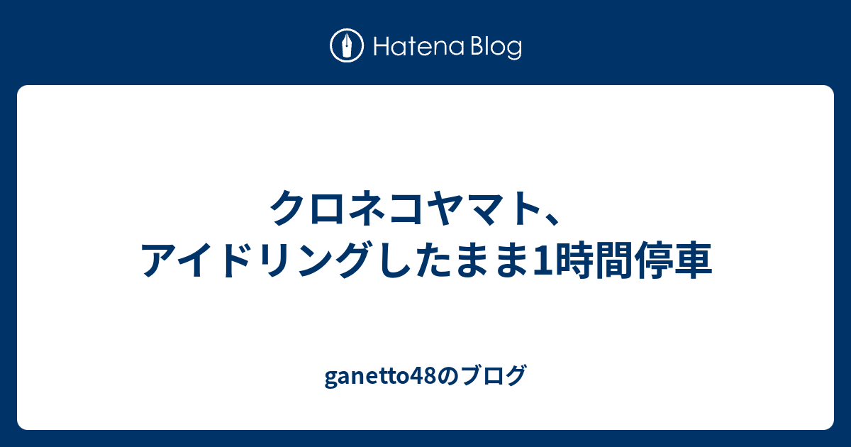 クロネコヤマト アイドリングしたまま1時間停車 Ganetto48のブログ