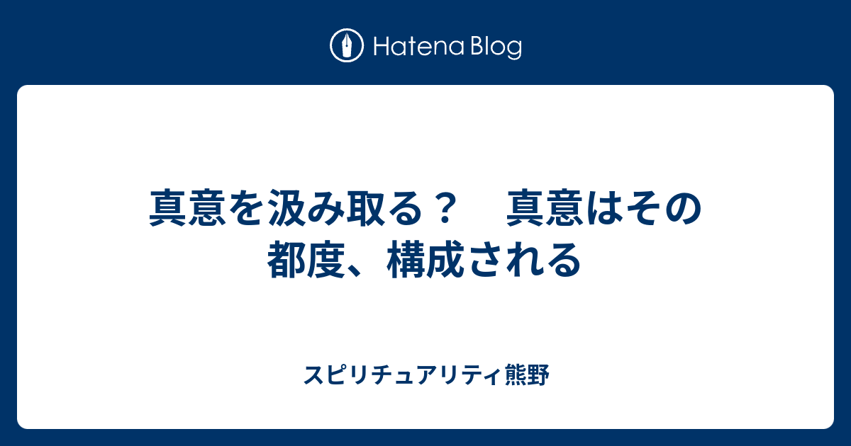 真意を汲み取る？ 真意はその都度、構成される - スピリチュアリティ熊野