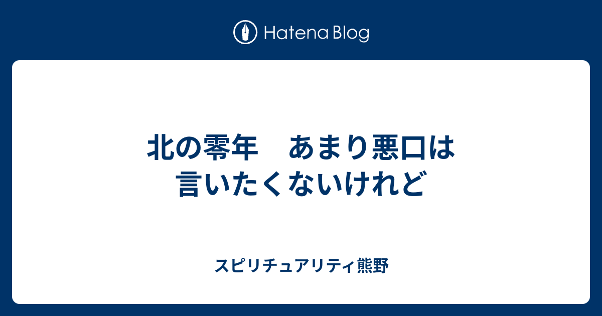 北の零年 あまり悪口は言いたくないけれど スピリチュアリティ熊野