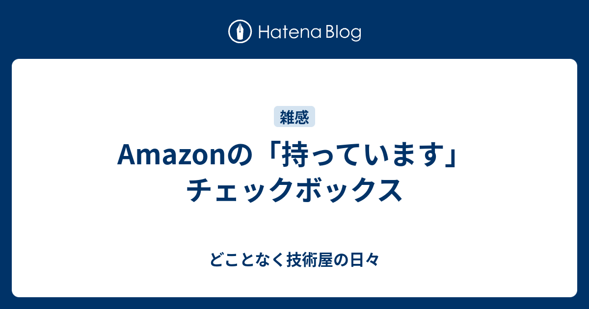 Amazonの 持っています チェックボックス どことなく技術屋の日々