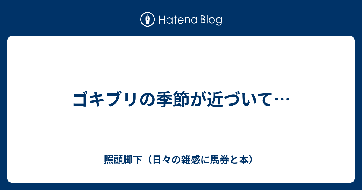 ゴキブリの季節が近づいて 照顧脚下 日々の雑感に馬券と本