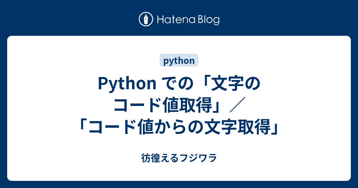 Python での 文字のコード値取得 コード値からの文字取得 彷徨えるフジワラ