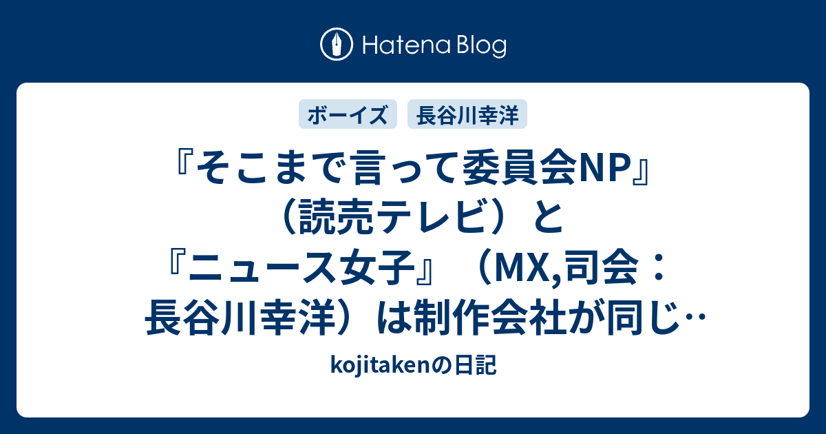 そこまで言って委員会np 読売テレビ と ニュース女子 Mx 司会 長谷川幸洋 は制作会社が同じ ボーイズ Kojitakenの日記