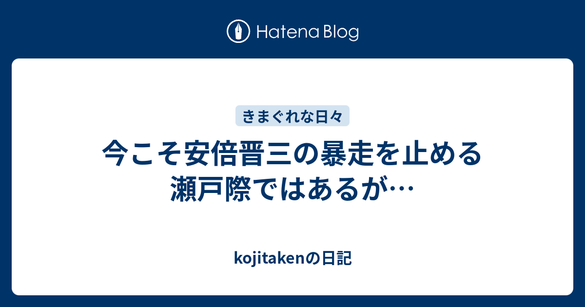 kojitakenの日記  今こそ安倍晋三の暴走を止める瀬戸際ではあるが…