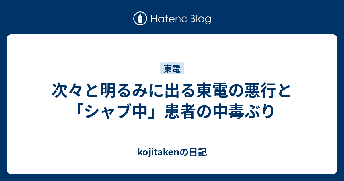 B Blog 次々と明るみに出る東電の悪行と シャブ中 患者の中毒ぶり Kojitakenの日記