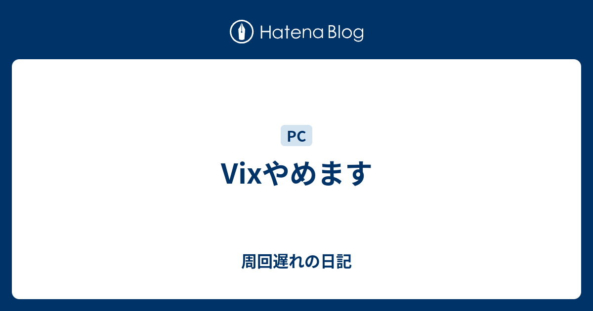 Vixやめます 周回遅れの日記