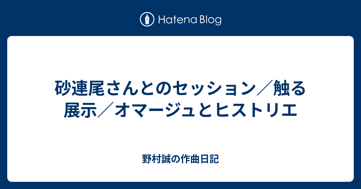 砂連尾さんとのセッション／触る展示／オマージュとヒストリエ - 野村誠の作曲日記