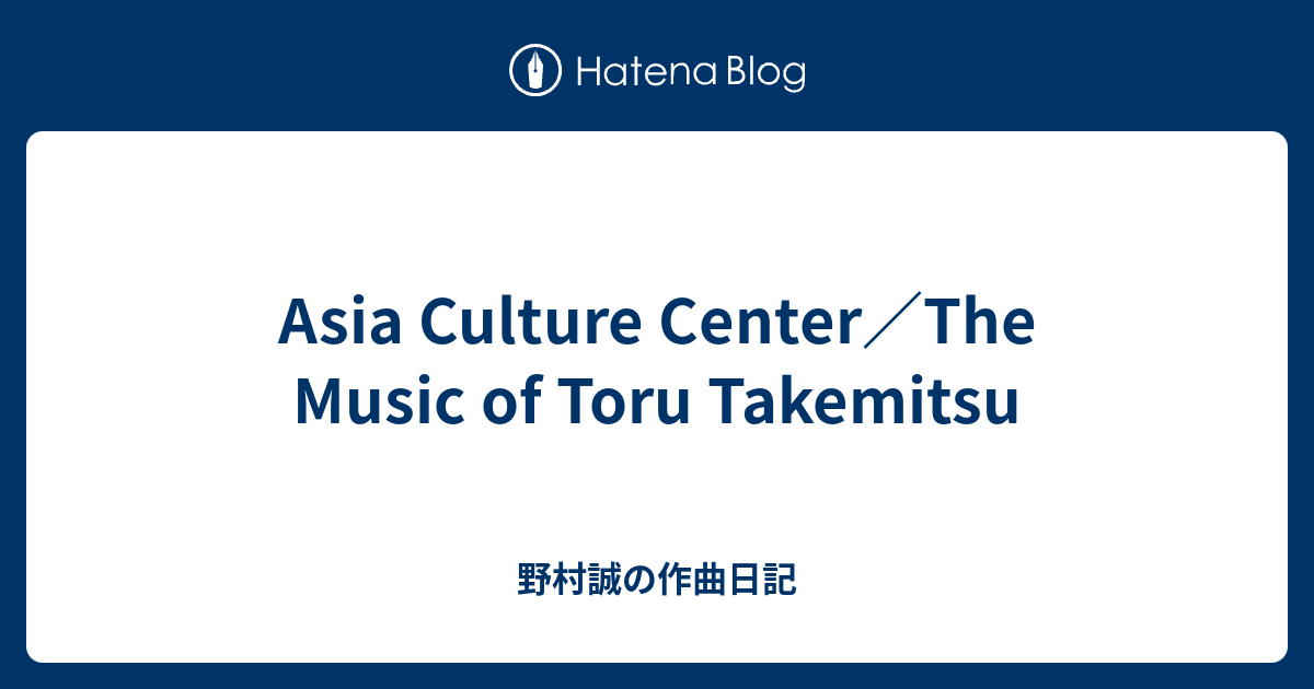 Asia Culture Center／The Music of Toru Takemitsu - 野村誠の作曲日記