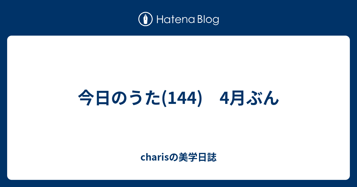 今日のうた(144) 4月ぶん - charisの美学日誌