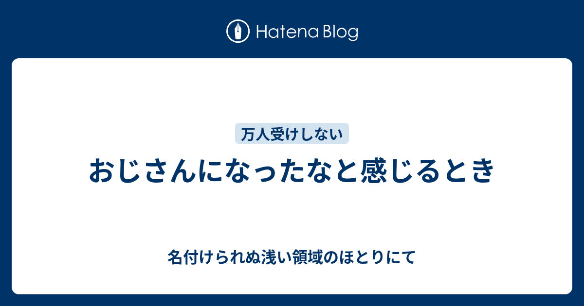 おじさんになったなと感じるとき 名付けられぬ浅い領域のほとりにて