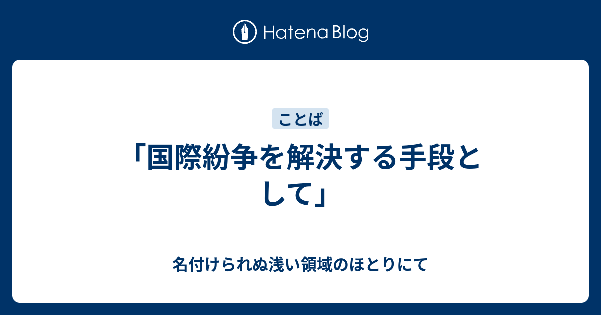 名付けられぬ浅い領域のほとりにて  「国際紛争を解決する手段として」