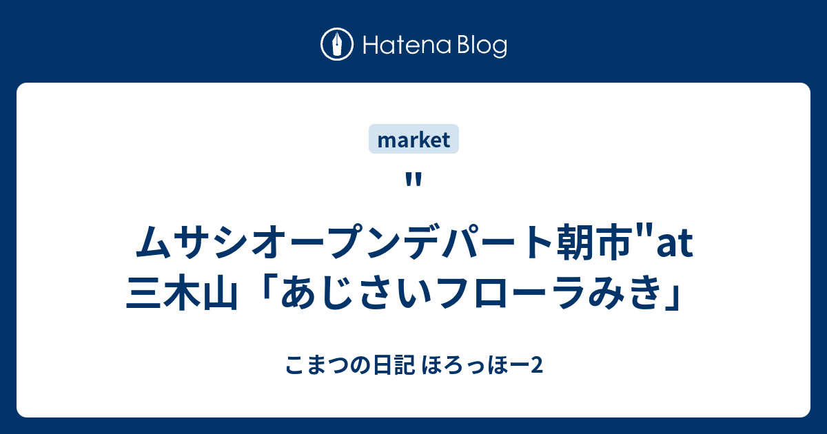 ムサシオープンデパート朝市 At三木山 あじさいフローラみき こまつの日記 ほろっほー2