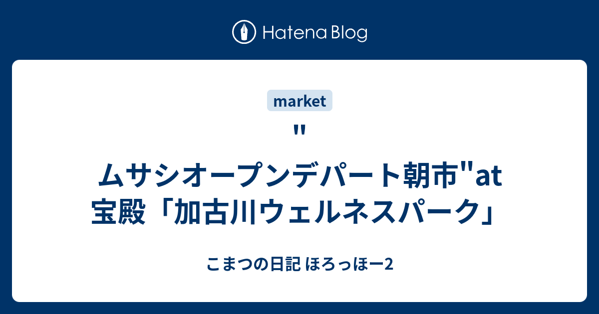 ムサシオープンデパート朝市 At宝殿 加古川ウェルネスパーク こまつの日記 ほろっほー2