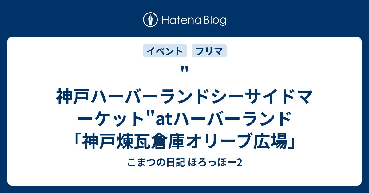 神戸ハーバーランドシーサイドマーケット Atハーバーランド 神戸煉瓦倉庫オリーブ広場 こまつの日記 ほろっほー2