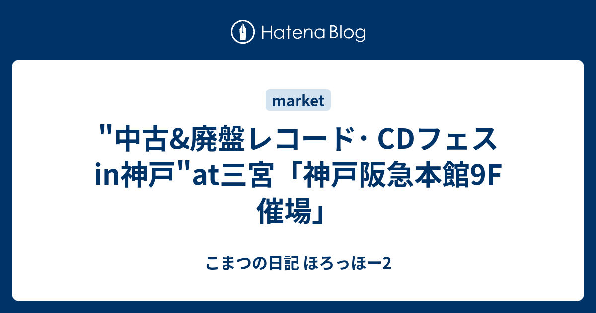 "中古&廃盤レコード･ CDフェスin神戸"at三宮「神戸阪急本館9F 催場」 - こまつの日記 ほろっほー2