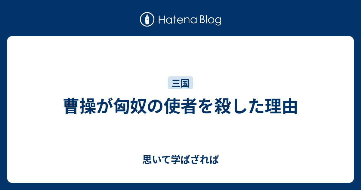 曹操が匈奴の使者を殺した理由 思いて学ばざれば