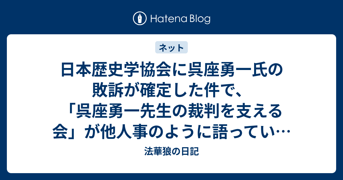 日本歴史学協会に呉座勇一氏の敗訴が確定した件で、「呉座勇一先生の裁判を支える会」が他人事のように語っている部分が気にかかる - 法華狼の日記