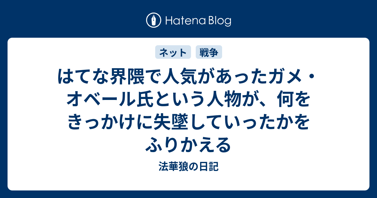 はてな界隈で人気があったガメ オベール氏という人物が 何をきっかけに失墜していったかをふりかえる 法華狼の日記