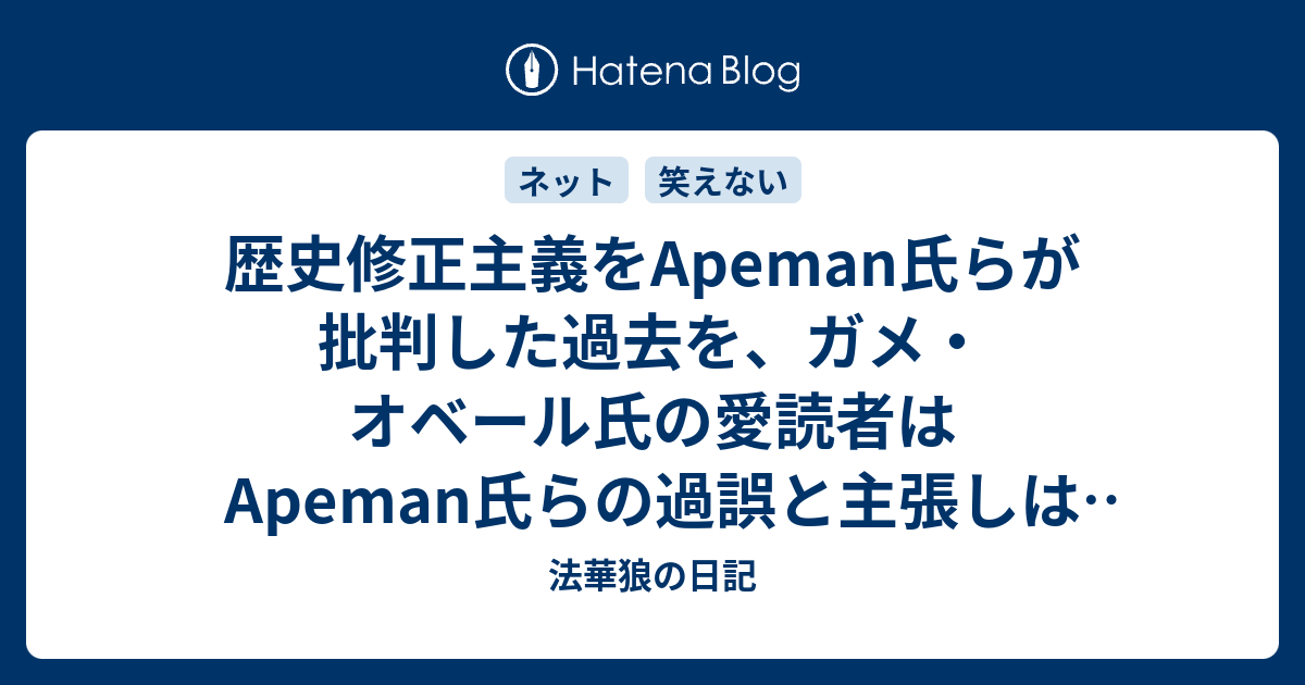 歴史修正主義をapeman氏らが批判した過去を ガメ オベール氏の愛読者はapeman氏らの過誤と主張しはじめている 法華狼の日記