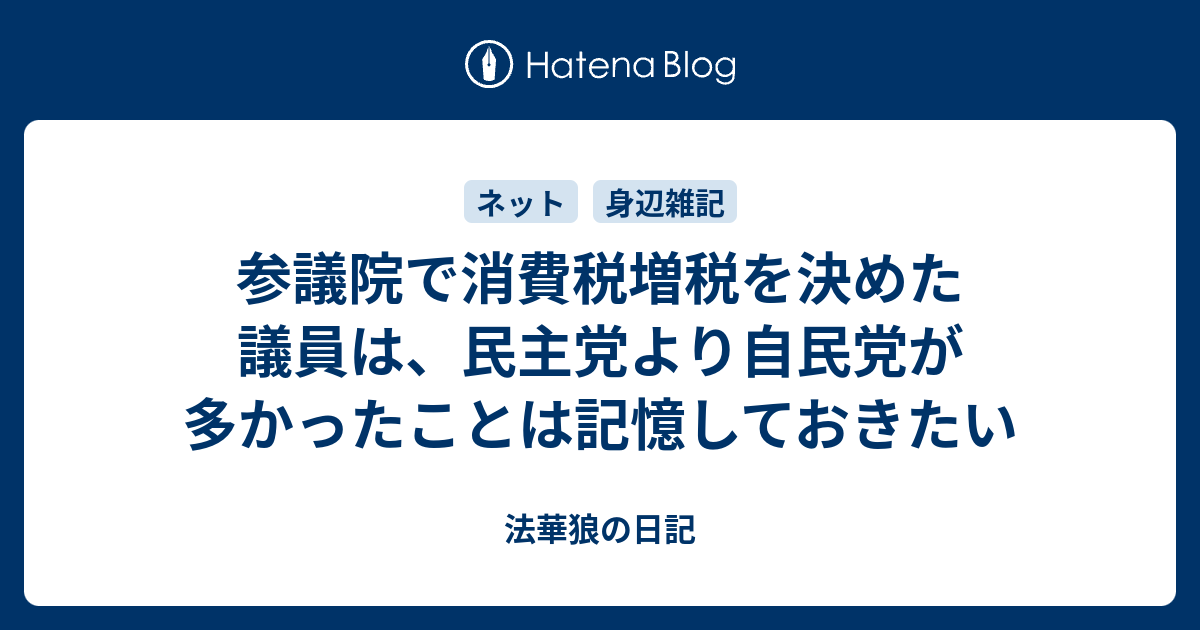 参議院で消費税増税を決めた議員は 民主党より自民党が多かったことは記憶しておきたい 法華狼の日記