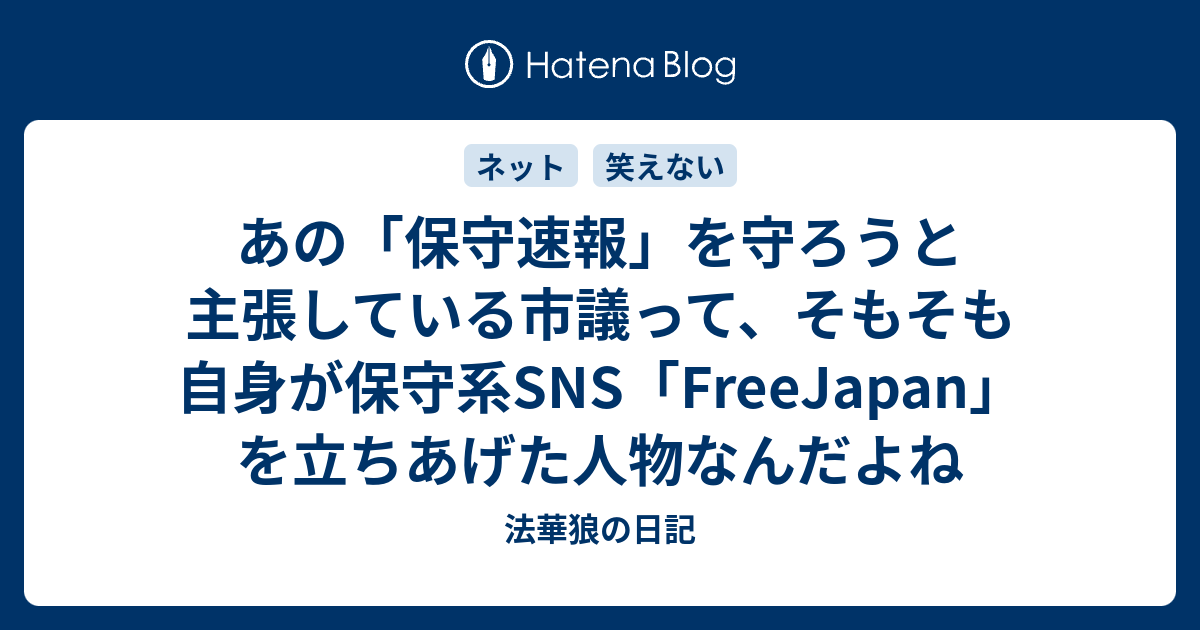 あの 保守速報 を守ろうと主張している市議って そもそも自身が保守系sns Freejapan を立ちあげた人物なんだよね 法華狼の日記