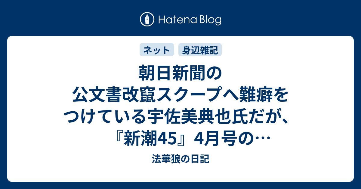 朝日新聞の公文書改竄スクープへ難癖をつけている宇佐美典也氏だが 新潮45 4月号の朝日批判特集に参加していたことを今知った 法華狼の日記