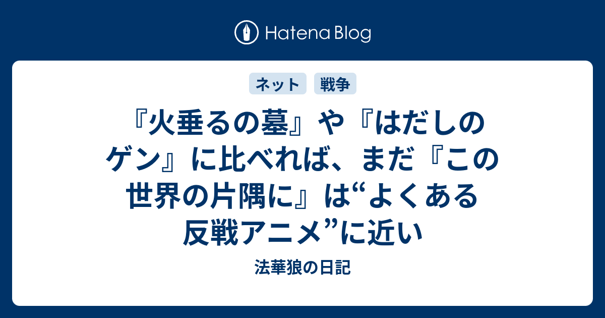 火垂るの墓 や はだしのゲン に比べれば まだ この世界の片隅に は よくある反戦アニメ に近い 法華狼の日記