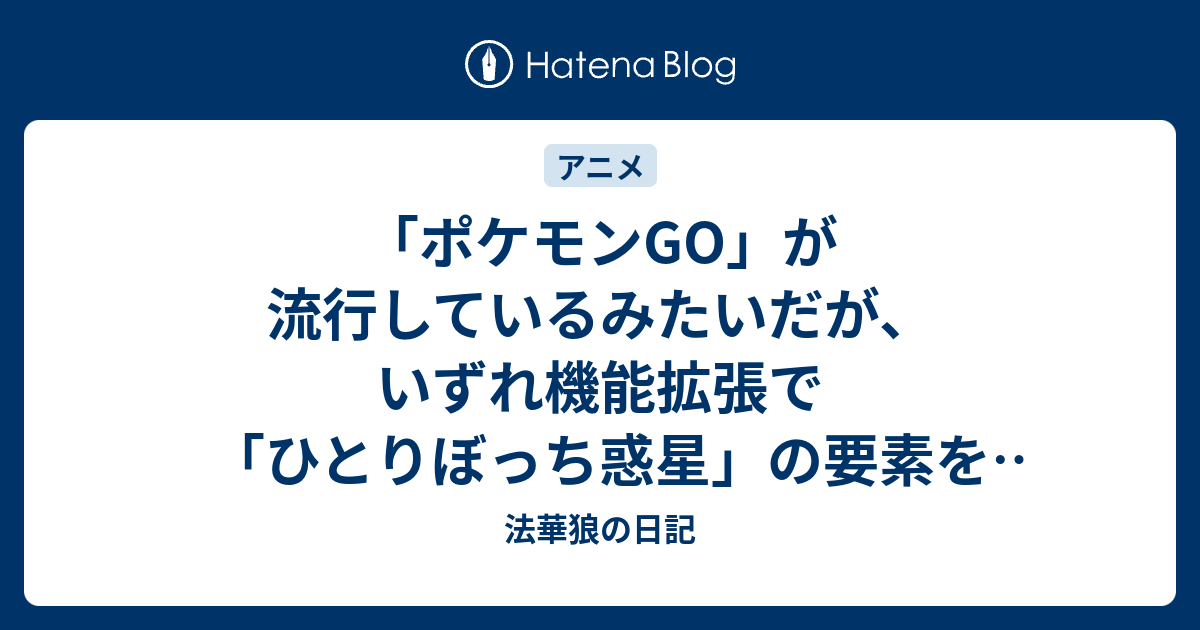 ポケモンgo が流行しているみたいだが いずれ機能拡張で ひとりぼっち惑星 の要素を入れてみてほしい 法華狼の日記